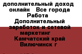 дополнительный доход  онлайн - Все города Работа » Дополнительный заработок и сетевой маркетинг   . Камчатский край,Вилючинск г.